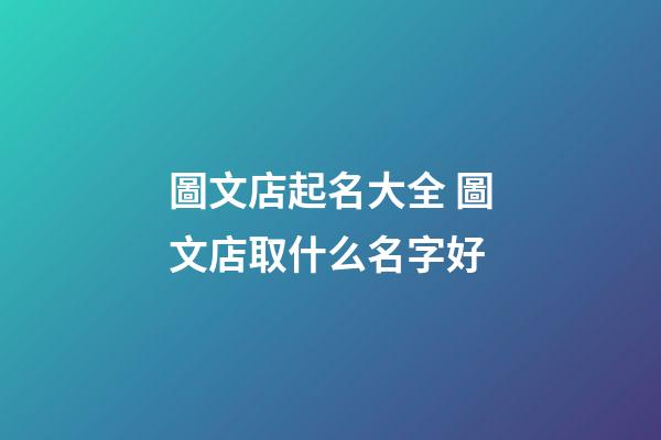圖文店起名大全 圖文店取什么名字好-第1張-店鋪起名-玄機派